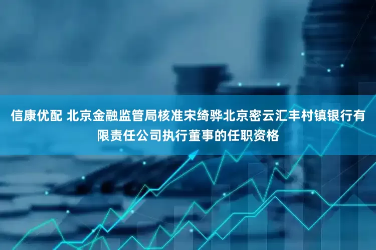 信康优配 北京金融监管局核准宋绮骅北京密云汇丰村镇银行有限责任公司执行董事的任职资格