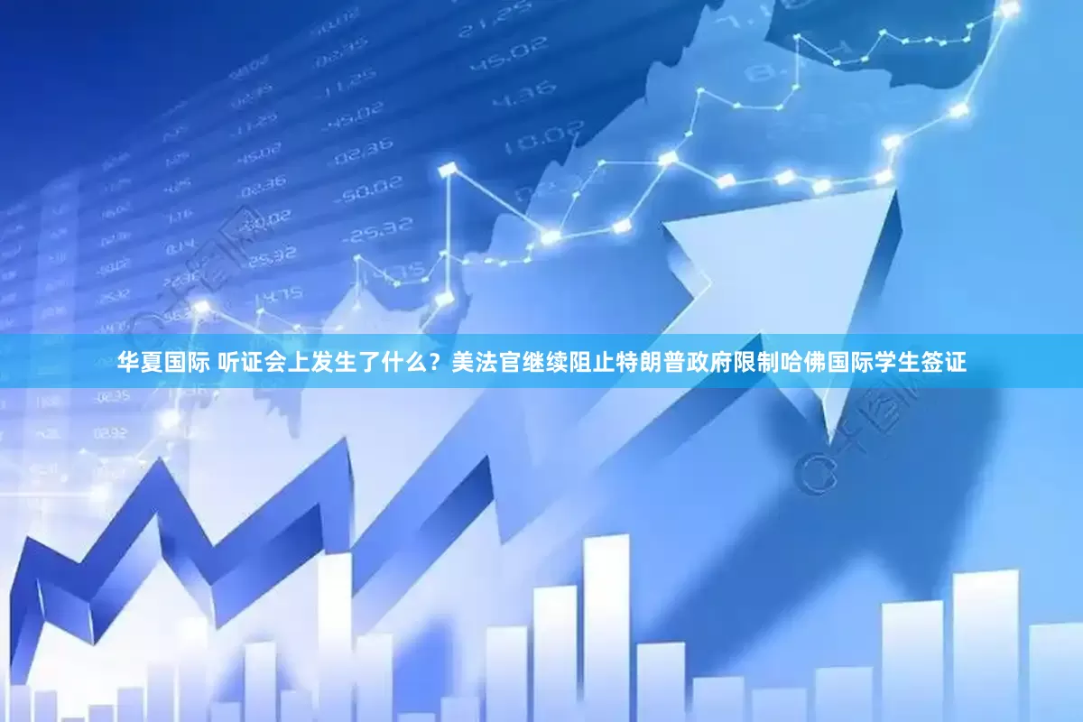 华夏国际 听证会上发生了什么？美法官继续阻止特朗普政府限制哈佛国际学生签证