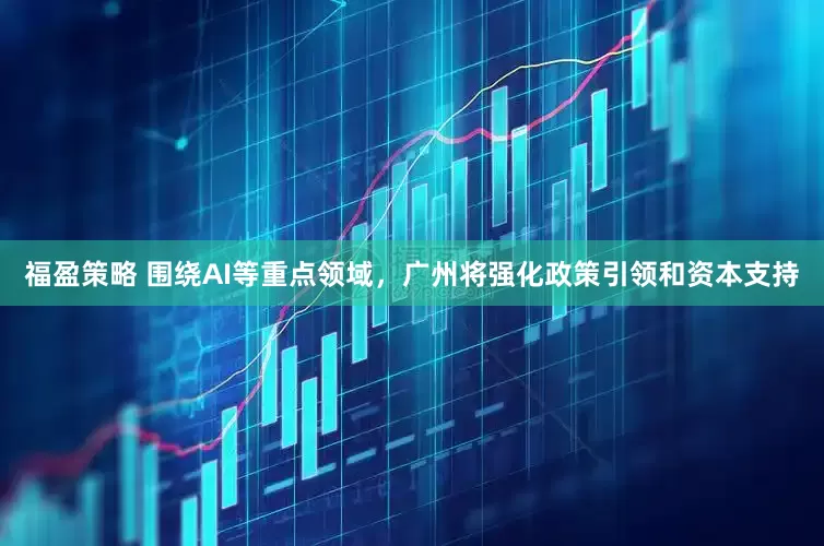 福盈策略 围绕AI等重点领域，广州将强化政策引领和资本支持