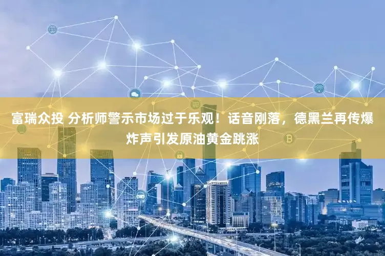 富瑞众投 分析师警示市场过于乐观！话音刚落，德黑兰再传爆炸声引发原油黄金跳涨