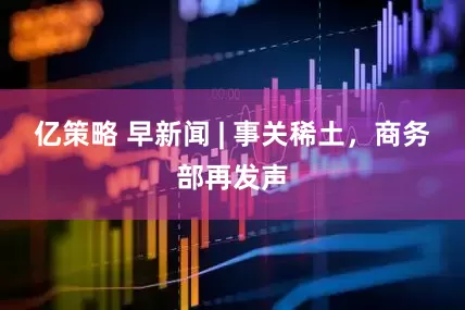亿策略 早新闻 | 事关稀土，商务部再发声