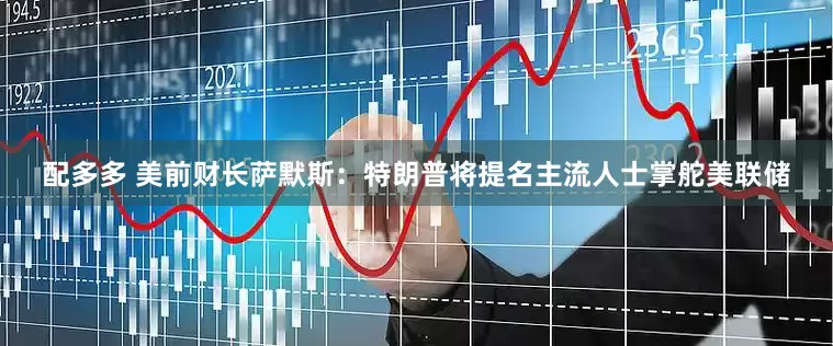 配多多 美前财长萨默斯：特朗普将提名主流人士掌舵美联储