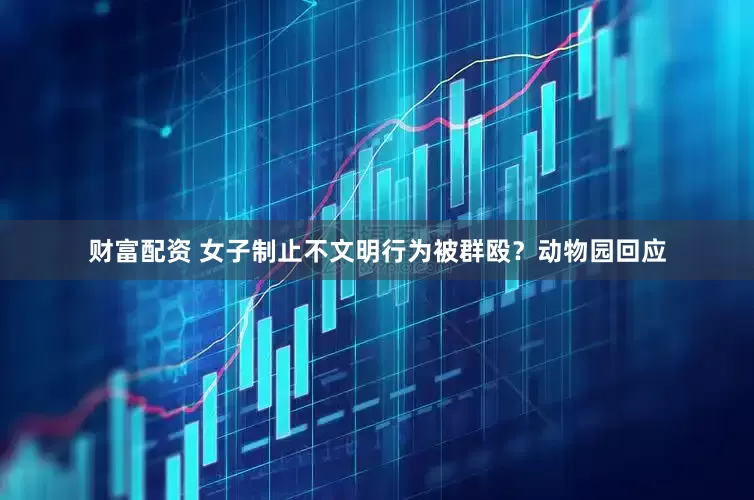 财富配资 女子制止不文明行为被群殴？动物园回应