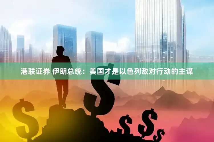 港联证券 伊朗总统：美国才是以色列敌对行动的主谋