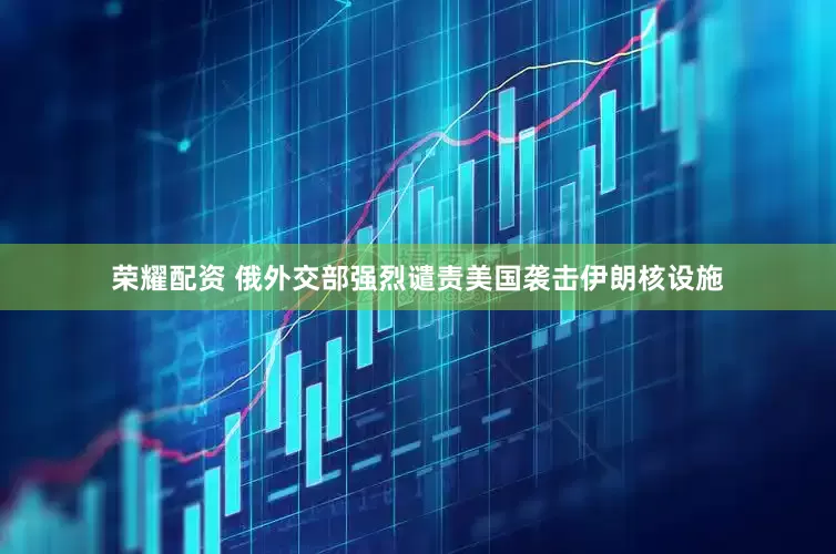 荣耀配资 俄外交部强烈谴责美国袭击伊朗核设施