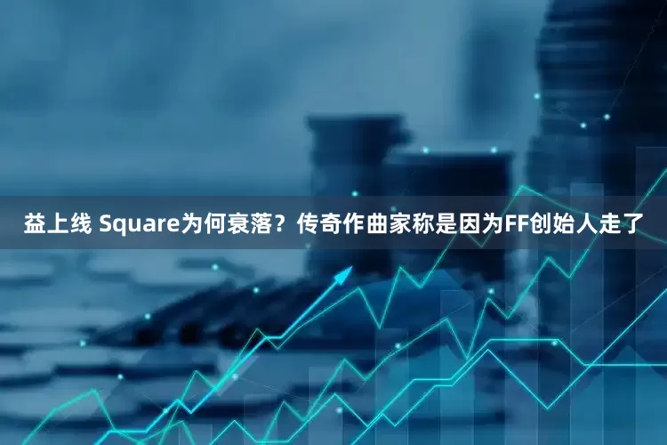 益上线 Square为何衰落？传奇作曲家称是因为FF创始人走了