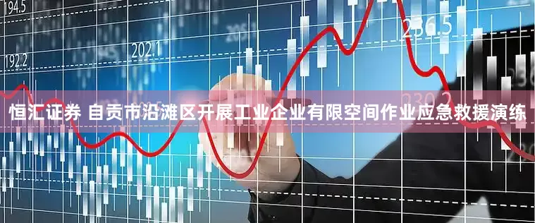 恒汇证券 自贡市沿滩区开展工业企业有限空间作业应急救援演练