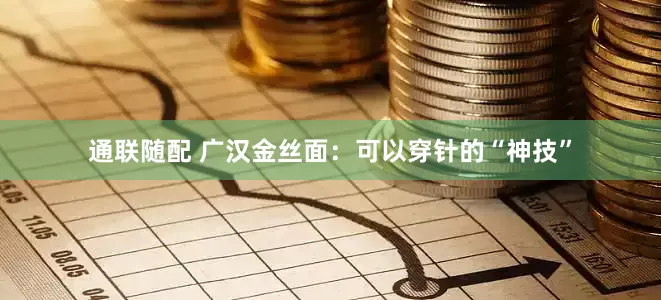通联随配 广汉金丝面：可以穿针的“神技”