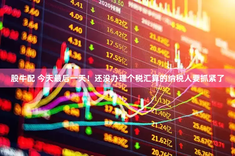 股牛配 今天最后一天！还没办理个税汇算的纳税人要抓紧了