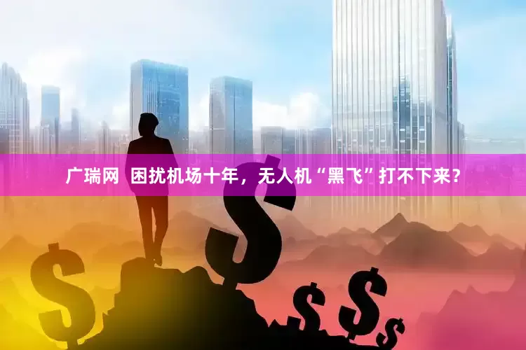 广瑞网  困扰机场十年，无人机“黑飞”打不下来？