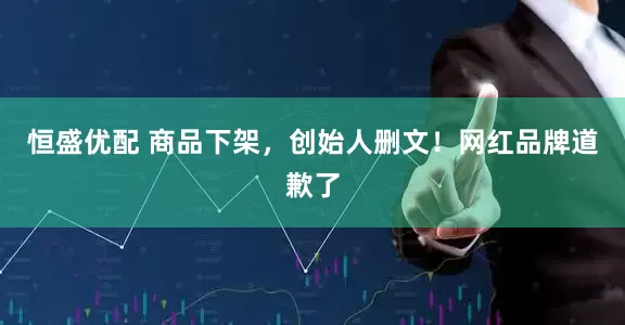 恒盛优配 商品下架，创始人删文！网红品牌道歉了