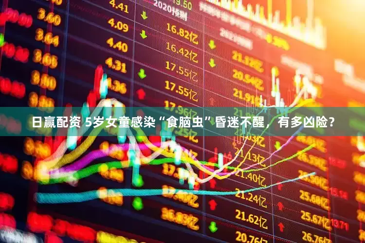 日赢配资 5岁女童感染“食脑虫”昏迷不醒，有多凶险？