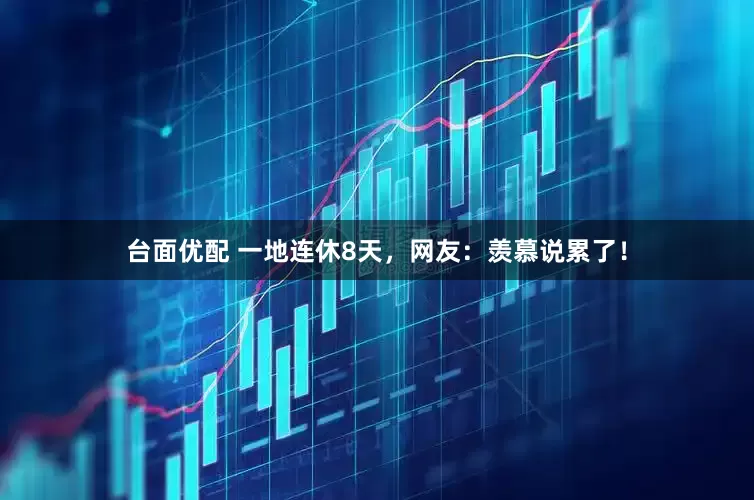 台面优配 一地连休8天，网友：羡慕说累了！