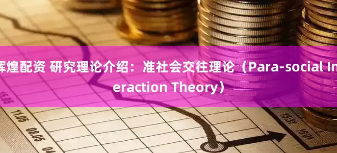 辉煌配资 研究理论介绍：准社会交往理论（Para-social Interaction Theory）