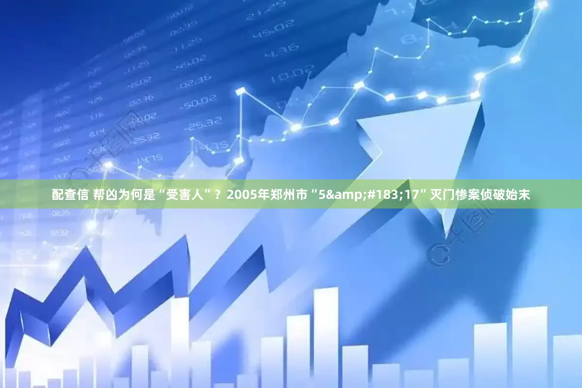 配查信 帮凶为何是“受害人”？2005年郑州市“5&#183;17”灭门惨案侦破始末