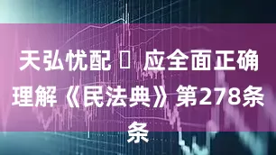 天弘忧配 ​应全面正确理解《民法典》第278条