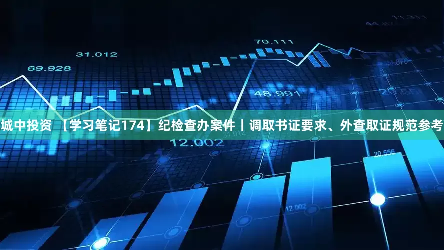 城中投资 【学习笔记174】纪检查办案件丨调取书证要求、外查取证规范参考