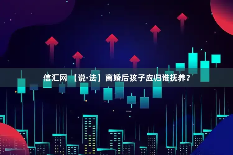 信汇网 【说·法】离婚后孩子应归谁抚养？