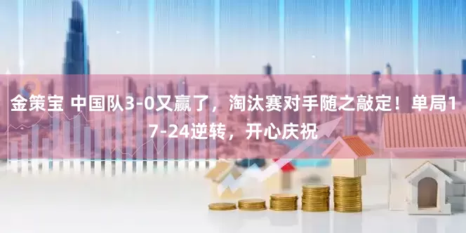 金策宝 中国队3-0又赢了，淘汰赛对手随之敲定！单局17-24逆转，开心庆祝