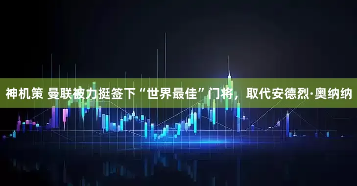 神机策 曼联被力挺签下“世界最佳”门将，取代安德烈·奥纳纳
