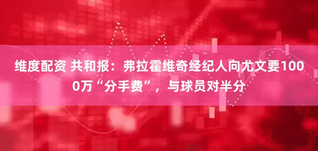 维度配资 共和报：弗拉霍维奇经纪人向尤文要1000万“分手费”，与球员对半分