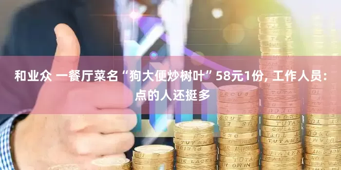 和业众 一餐厅菜名“狗大便炒树叶”58元1份, 工作人员: 点的人还挺多