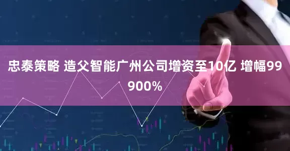 忠泰策略 造父智能广州公司增资至10亿 增幅99900%