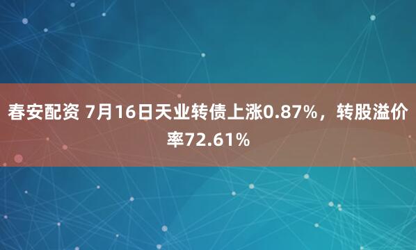 春安配资 7月16日天业转债上涨0.87%，转股溢价率72.61%