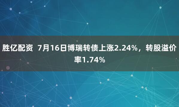 胜亿配资  7月16日博瑞转债上涨2.24%，转股溢价率1.74%