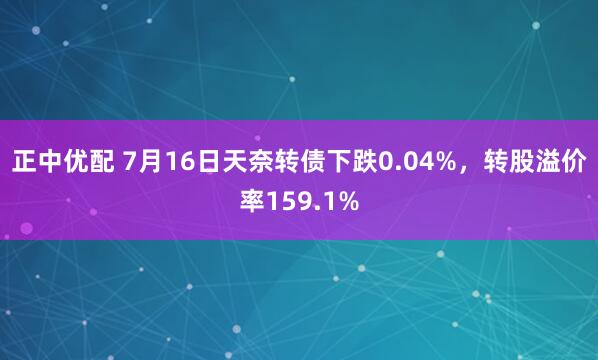 正中优配 7月16日天奈转债下跌0.04%，转股溢价率159.1%