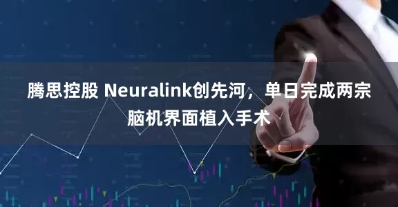 腾思控股 Neuralink创先河，单日完成两宗脑机界面植入手术
