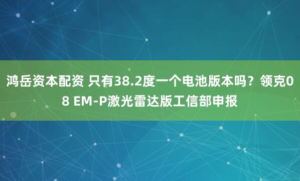 鸿岳资本配资 只有38.2度一个电池版本吗？领克08 EM-P激光雷达版工信部申报