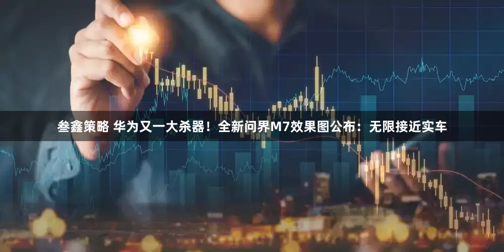 叁鑫策略 华为又一大杀器！全新问界M7效果图公布：无限接近实车