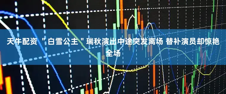 天牛配资 ＂白雪公主＂瑞秋演出中途突发离场 替补演员却惊艳全场