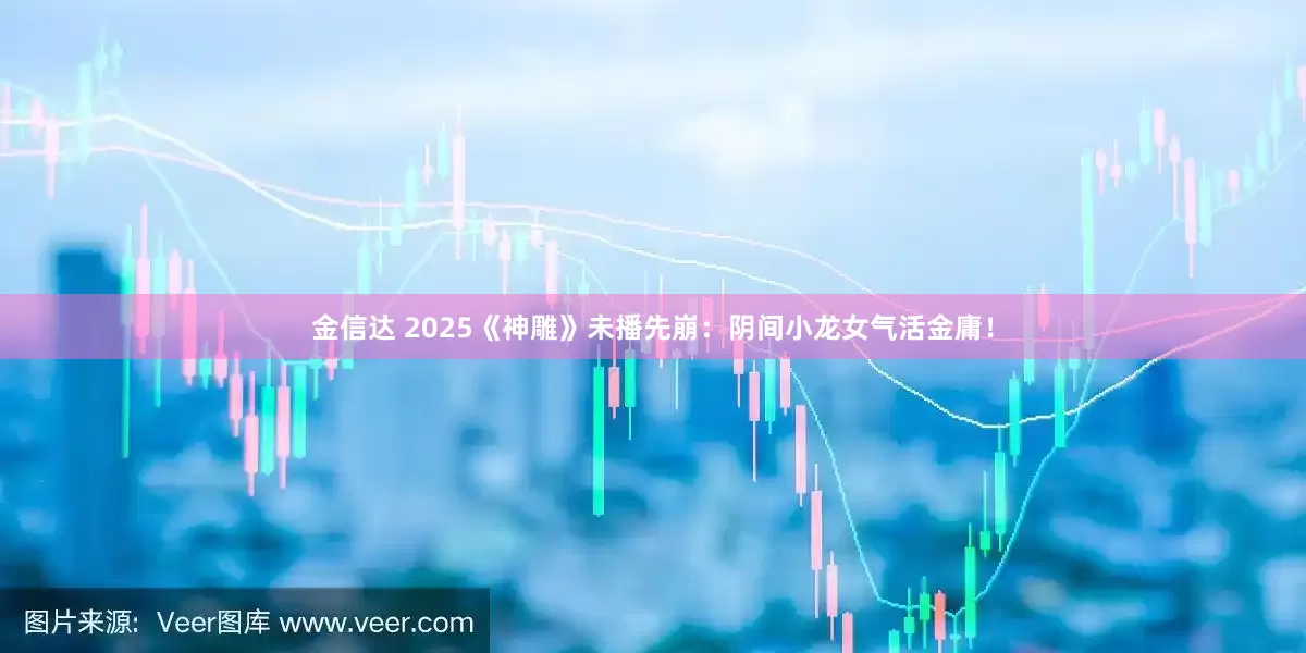 金信达 2025《神雕》未播先崩：阴间小龙女气活金庸！