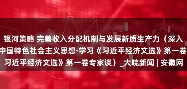 银河策略 完善收入分配机制与发展新质生产力（深入学习贯彻习近平新时代中国特色社会主义思想·学习《习近平经济文选》第一卷专家谈）_大皖新闻 | 安徽网