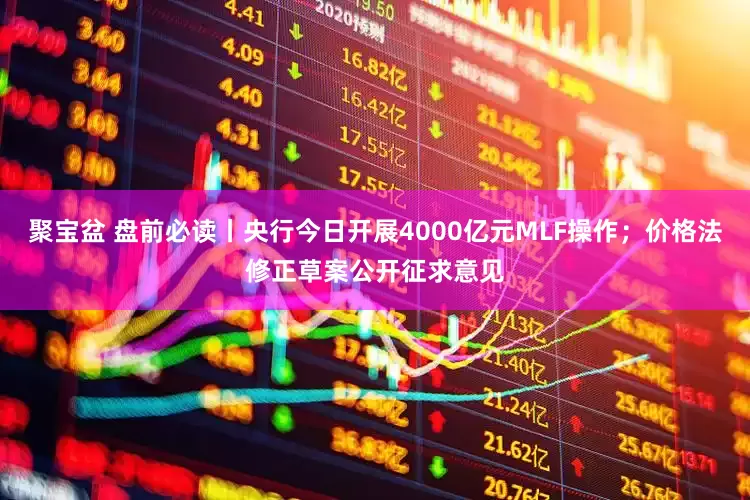 聚宝盆 盘前必读丨央行今日开展4000亿元MLF操作；价格法修正草案公开征求意见