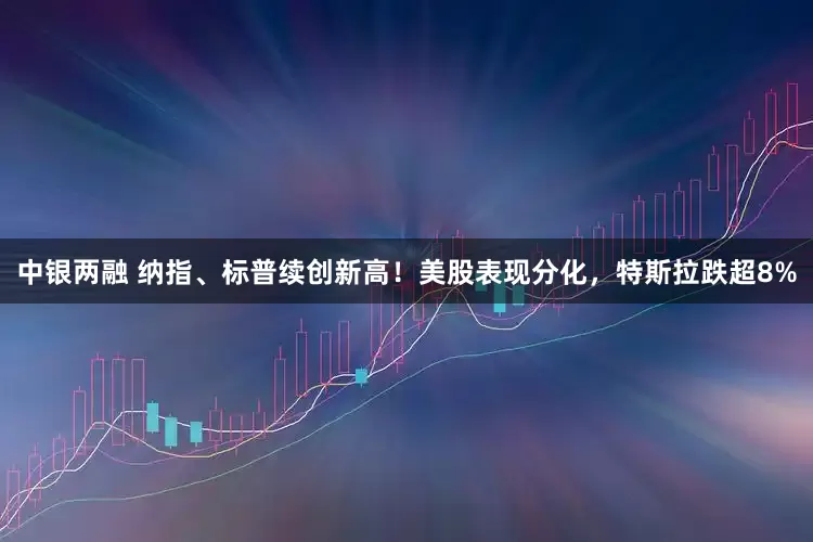 中银两融 纳指、标普续创新高！美股表现分化，特斯拉跌超8%