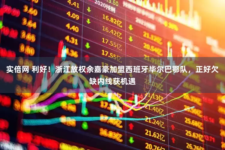 实倍网 利好！浙江放权余嘉豪加盟西班牙毕尔巴鄂队，正好欠缺内线获机遇
