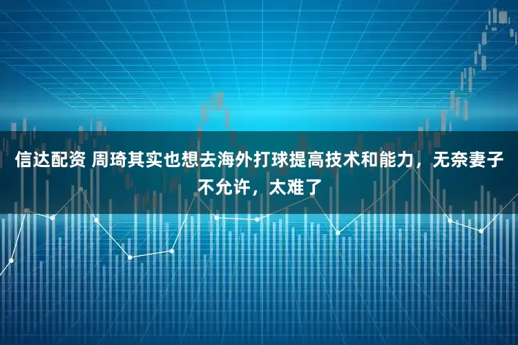 信达配资 周琦其实也想去海外打球提高技术和能力，无奈妻子不允许，太难了