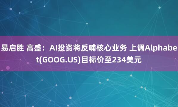 易启胜 高盛：AI投资将反哺核心业务 上调Alphabet(GOOG.US)目标价至234美元