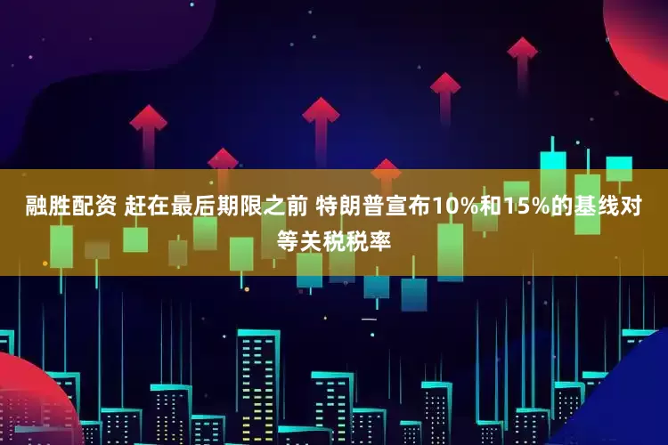 融胜配资 赶在最后期限之前 特朗普宣布10%和15%的基线对等关税税率