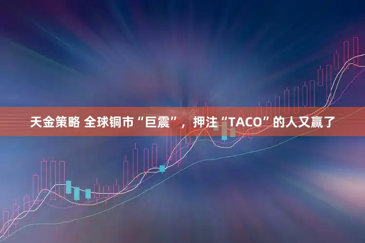 天金策略 全球铜市“巨震”，押注“TACO”的人又赢了