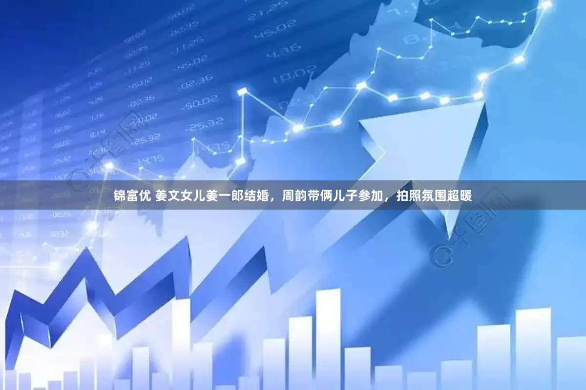 锦富优 姜文女儿姜一郎结婚，周韵带俩儿子参加，拍照氛围超暖
