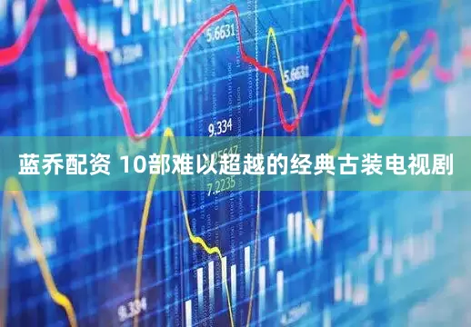 蓝乔配资 10部难以超越的经典古装电视剧