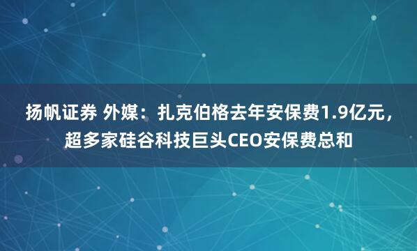 扬帆证券 外媒：扎克伯格去年安保费1.9亿元，超多家硅谷科技巨头CEO安保费总和
