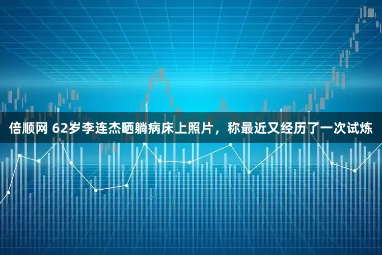 倍顺网 62岁李连杰晒躺病床上照片，称最近又经历了一次试炼