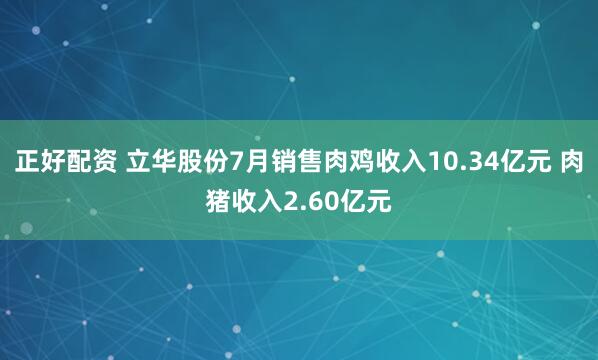 正好配资 立华股份7月销售肉鸡收入10.34亿元 肉猪收入2.60亿元
