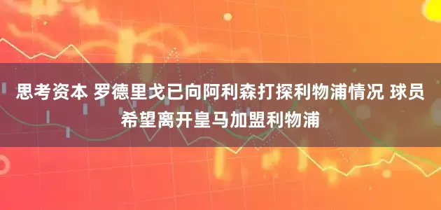 思考资本 罗德里戈已向阿利森打探利物浦情况 球员希望离开皇马加盟利物浦
