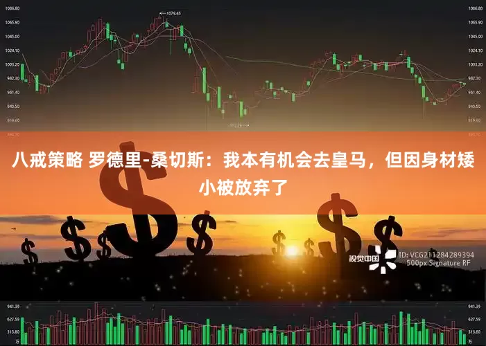 八戒策略 罗德里-桑切斯：我本有机会去皇马，但因身材矮小被放弃了
